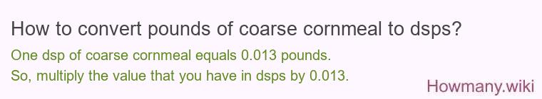 How to convert pounds of coarse cornmeal to dsps? How to convert pounds of coarse cornmeal to dsps?