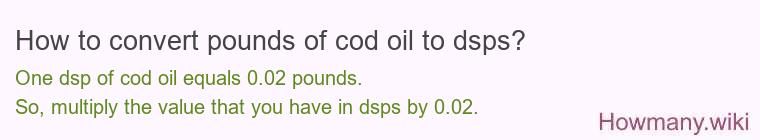 How to convert pounds of cod oil to dsps? How to convert pounds of cod oil to dsps?