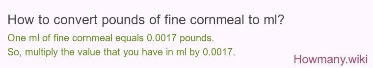 How to convert pounds of fine cornmeal to ml? How to convert pounds of fine cornmeal to ml?