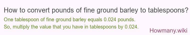 How to convert pounds of fine ground barley to tablespoons? How to convert pounds of fine ground barley to tablespoons?