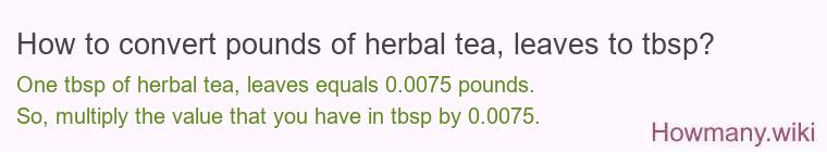 How to convert pounds of herbal tea, leaves to tbsp? How to convert pounds of herbal tea, leaves to tbsp?