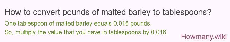 How to convert pounds of malted barley to tablespoons? How to convert pounds of malted barley to tablespoons?