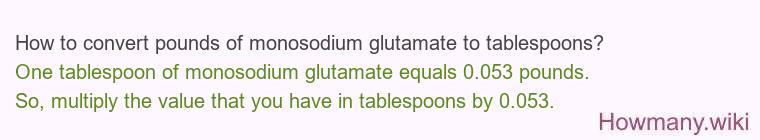 How to convert pounds of monosodium glutamate to tablespoons? How to convert pounds of monosodium glutamate to tablespoons?