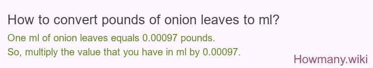 How to convert pounds of onion leaves to ml? How to convert pounds of onion leaves to ml?