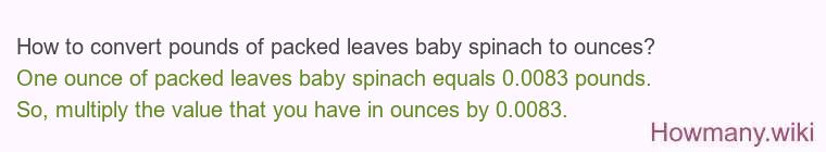 How to convert pounds of packed leaves baby spinach to ounces? How to convert pounds of packed leaves baby spinach to ounces?