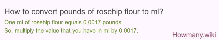 How to convert pounds of rosehip flour to ml? How to convert pounds of rosehip flour to ml?