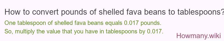 How to convert pounds of shelled fava beans to tablespoons? How to convert pounds of shelled fava beans to tablespoons?