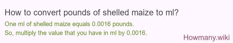 How to convert pounds of shelled maize to ml? How to convert pounds of shelled maize to ml?