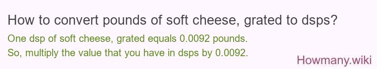 How to convert pounds of soft cheese, grated to dsps? How to convert pounds of soft cheese, grated to dsps?