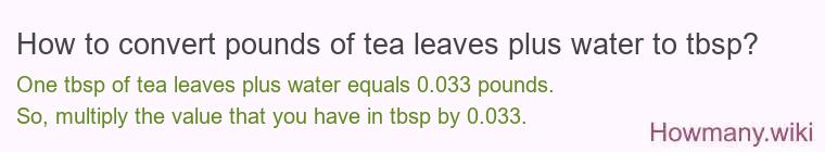 How to convert pounds of tea leaves plus water to tbsp? How to convert pounds of tea leaves plus water to tbsp?
