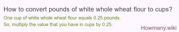 How to convert pounds of white whole wheat flour to cups? How to convert pounds of white whole wheat flour to cups?