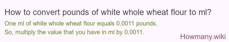 How to convert pounds of white whole wheat flour to ml? How to convert pounds of white whole wheat flour to ml?