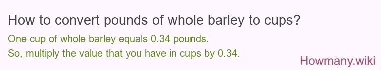 How to convert pounds of whole barley to cups? How to convert pounds of whole barley to cups?