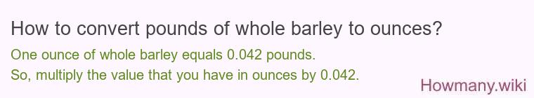 How to convert pounds of whole barley to ounces? How to convert pounds of whole barley to ounces?