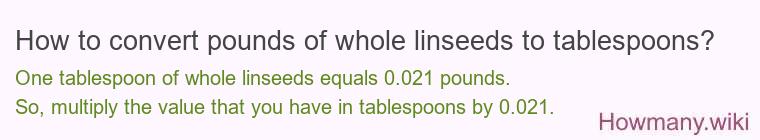 How to convert pounds of whole linseeds to tablespoons? How to convert pounds of whole linseeds to tablespoons?