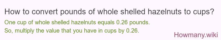 How to convert pounds of whole shelled hazelnuts to cups? How to convert pounds of whole shelled hazelnuts to cups?