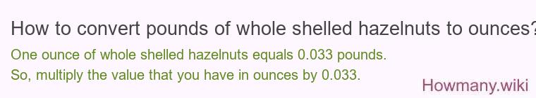 How to convert pounds of whole shelled hazelnuts to ounces? How to convert pounds of whole shelled hazelnuts to ounces?