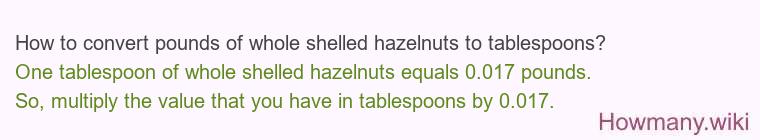 How to convert pounds of whole shelled hazelnuts to tablespoons? How to convert pounds of whole shelled hazelnuts to tablespoons?