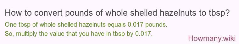 How to convert pounds of whole shelled hazelnuts to tbsp? How to convert pounds of whole shelled hazelnuts to tbsp?