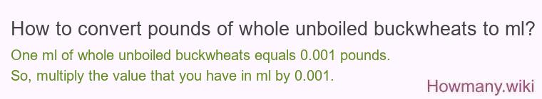 How to convert pounds of whole unboiled buckwheats to ml? How to convert pounds of whole unboiled buckwheats to ml?
