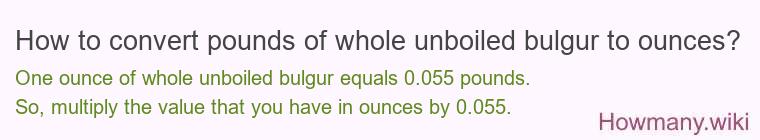 How to convert pounds of whole unboiled bulgur to ounces? How to convert pounds of whole unboiled bulgur to ounces?
