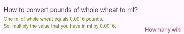 How to convert pounds of whole wheat to ml? How to convert pounds of whole wheat to ml?