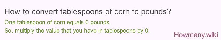 How to convert tablespoons of corn to pounds? 1 tablespoon of corn ≈ 0 pounds.