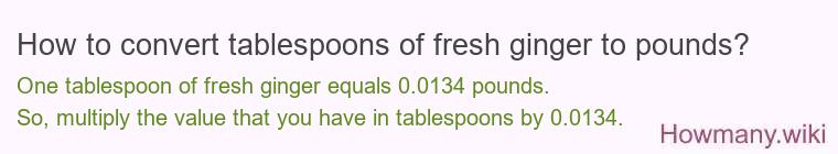 How to convert tablespoons of fresh ginger to pounds? How to convert tablespoons of fresh ginger to pounds?