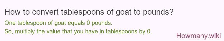 How to convert tablespoons of goat to pounds? 1 tablespoon of goat ≈ 0 pounds.