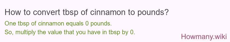 How to convert tbsp of cinnamon to pounds? 1 tbsp of cinnamon ≈ 0 pounds.
