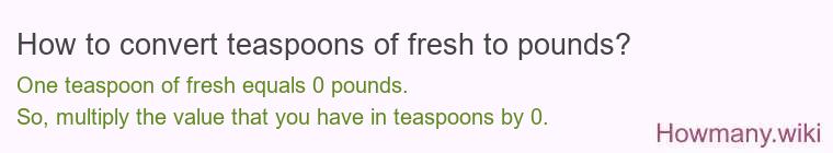 How to convert teaspoons of fresh to pounds? 1 teaspoon of fresh ≈ 0 pounds.