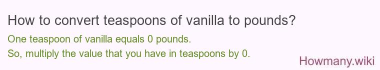 How to convert teaspoons of vanilla to pounds? 1 teaspoon of vanilla ≈ 0 pounds.