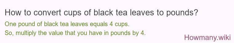 How to convert cups of black tea leaves to pounds? How to convert cups of black tea leaves to pounds?