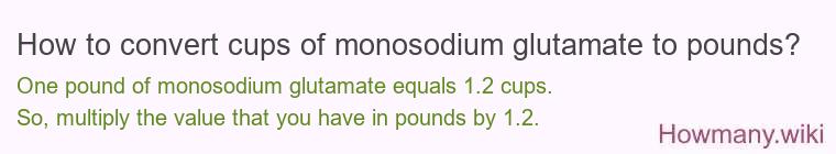 How to convert cups of monosodium glutamate to pounds? How to convert cups of monosodium glutamate to pounds?