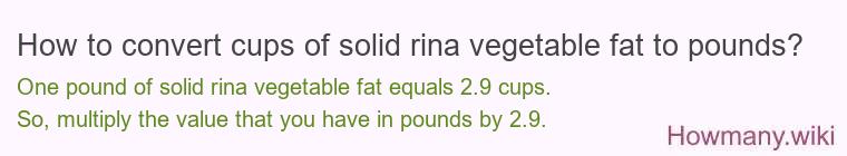 How to convert cups of solid rina vegetable fat to pounds? How to convert cups of solid rina vegetable fat to pounds?