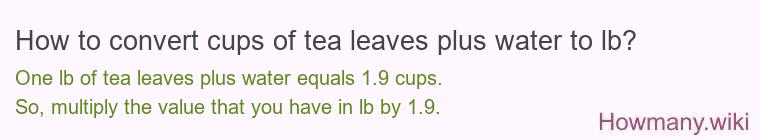 How to convert cups of tea leaves plus water to lb? How to convert cups of tea leaves plus water to lb?