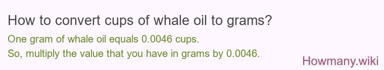 How to convert cups of whale oil to grams? How to convert cups of whale oil to grams?
