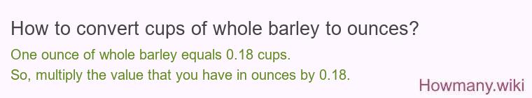 How to convert cups of whole barley to ounces? How to convert cups of whole barley to ounces?
