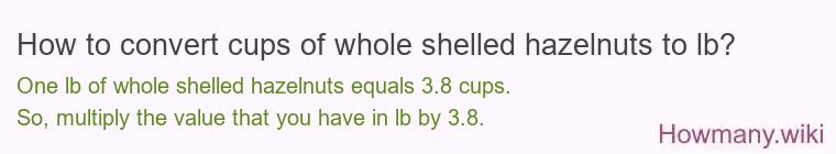How to convert cups of whole shelled hazelnuts to lb? How to convert cups of whole shelled hazelnuts to lb?