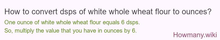 How to convert dsps of white whole wheat flour to ounces?