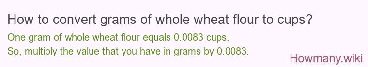 How to convert grams of whole wheat flour to cups? How to convert grams of whole wheat flour to cups?