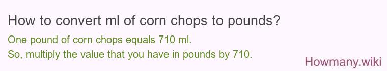How to convert ml of corn chops to pounds? How to convert ml of corn chops to pounds?