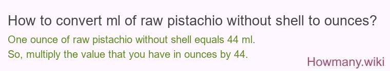 How to convert ml of raw pistachio without shell to ounces? How to convert ml of raw pistachio without shell to ounces?