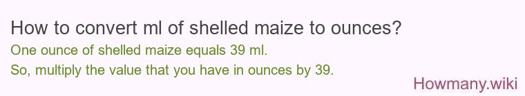How to convert ml of shelled maize to ounces? How to convert ml of shelled maize to ounces?