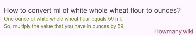 How to convert ml of white whole wheat flour to ounces?