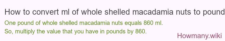 How to convert ml of whole shelled macadamia nuts to pounds? How to convert ml of whole shelled macadamia nuts to pounds?
