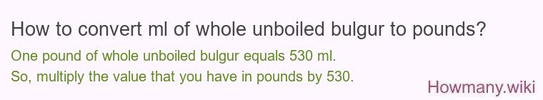 How to convert ml of whole unboiled bulgur to pounds?