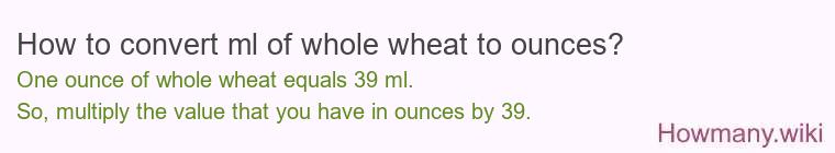 How to convert ml of whole wheat to ounces? How to convert ml of whole wheat to ounces?