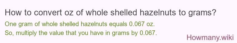 How to convert oz of whole shelled hazelnuts to grams? How to convert oz of whole shelled hazelnuts to grams?