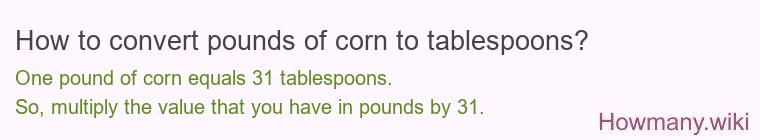 How to convert pounds of corn to tablespoons? 1 pound of corn ≈ 30.7 tablespoons.